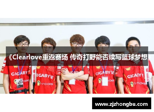 《Clearlove重返赛场 传奇打野能否续写篮球梦想》