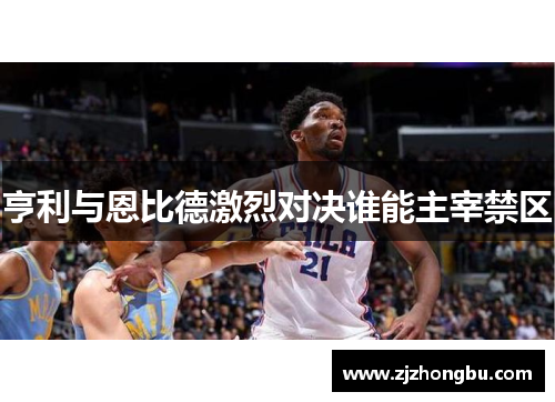 亨利与恩比德激烈对决谁能主宰禁区