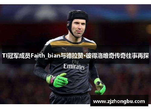 TI冠军成员Faith_bian与德拉赞·彼得洛维奇传奇往事再探